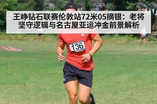 王峥钻石联赛伦敦站72米05摘银：老将坚守逻辑与名古屋亚运冲金前景解析