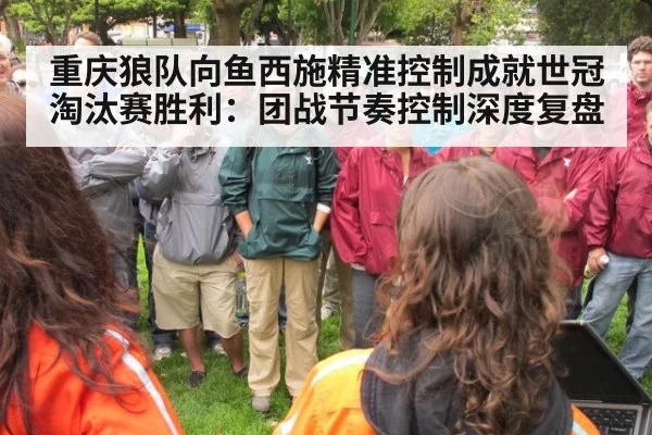 重庆狼队向鱼西施精准控制成就世冠淘汰赛胜利：团战节奏控制深度复盘