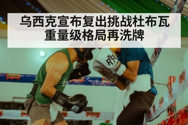乌西克宣布复出挑战杜布瓦 重量级格局再洗牌