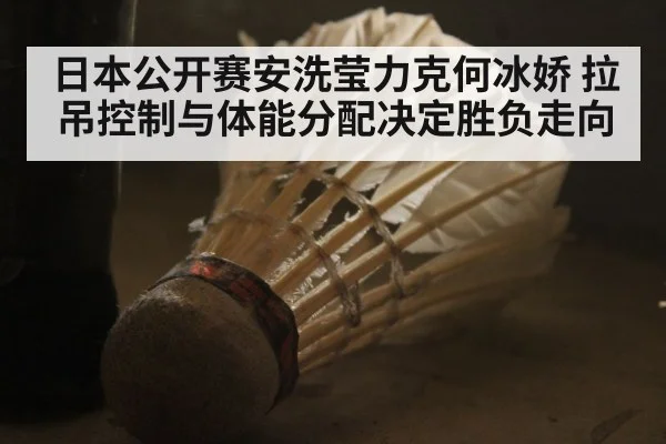 日本公开赛安洗莹力克何冰娇 拉吊控制与体能分配决定胜负走向