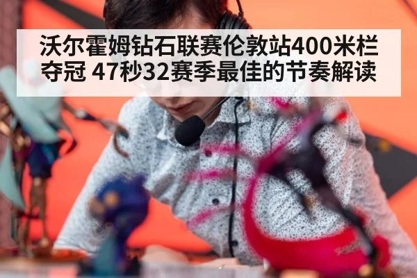 沃尔霍姆钻石联赛伦敦站400米栏夺冠 47秒32赛季最佳的节奏解读